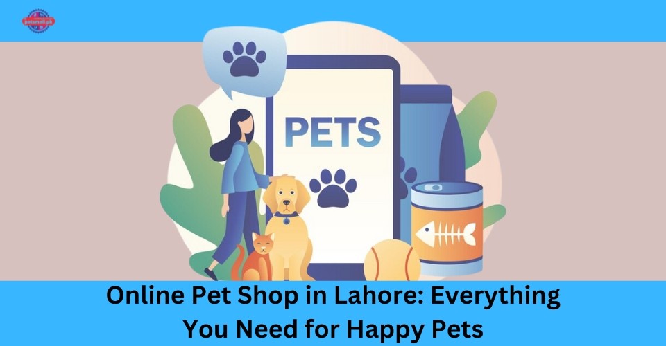 Online Pet Shop in Lahore: Everything You Need for Happy Pets