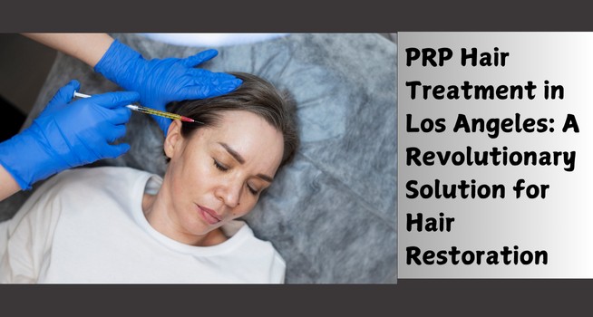 PRP Hair Treatment in Los Angeles: A Revolutionary Solution for Hair Restoration