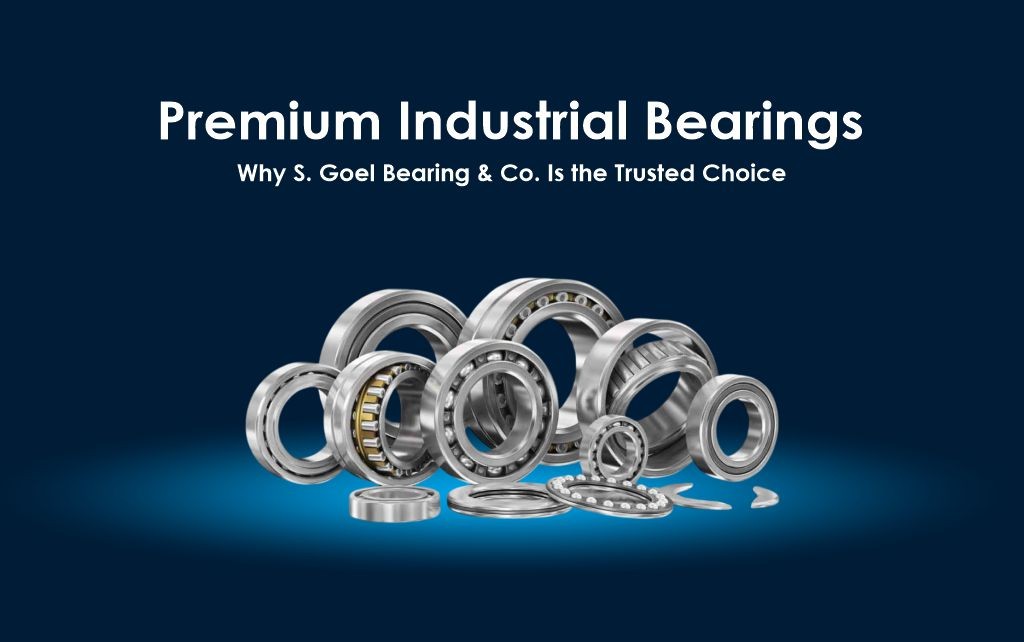 Premium Industrial Bearings: Why S. Goel Bearing & Co. Is the Trusted Choice