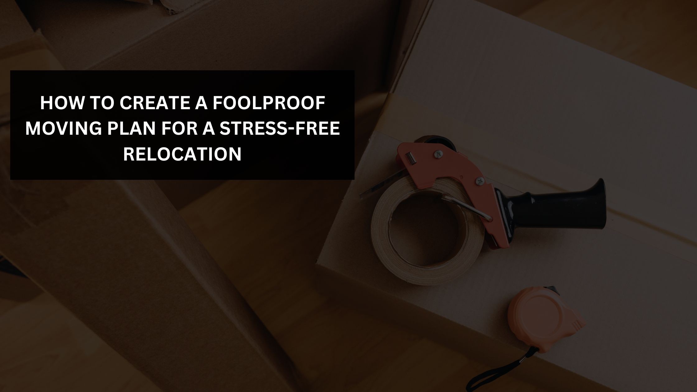 How to Create a Foolproof Moving Plan for a Stress-Free Relocation